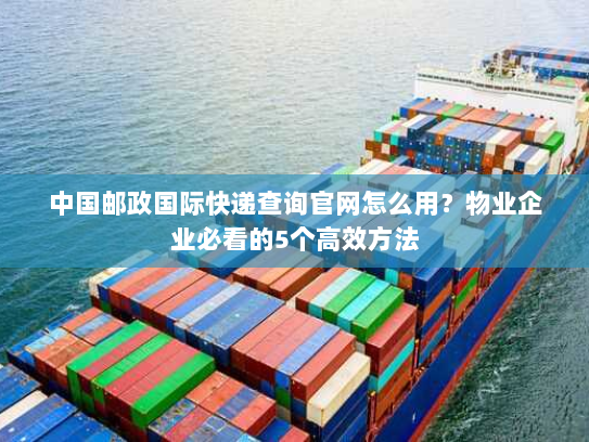 中国邮政国际快递查询官网怎么用？物业企业必看的5个高效方法