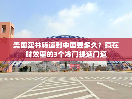 美国买书转运到中国要多久？藏在时效里的3个冷门提速门道