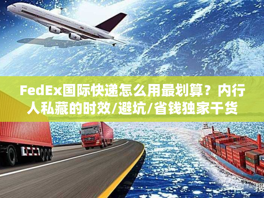 FedEx国际快递怎么用最划算？内行人私藏的时效/避坑/省钱独家干货