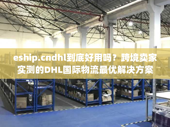 eship.cndhl到底好用吗?跨境卖家实测的DHL国际物流最优解决方案 eship.cndhl到底好用吗?跨境卖家实测的DHL国际物流最优解决方案