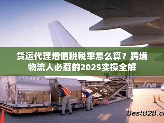 货运代理增值税税率怎么算？跨境物流人必藏的2025实操全解