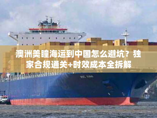 澳洲美瞳海运到中国怎么避坑？独家合规通关+时效成本全拆解