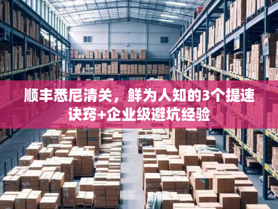 顺丰悉尼清关，鲜为人知的3个提速诀窍+企业级避坑经验