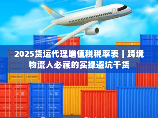 2025货运代理增值税税率表|跨境物流人必藏的实操避坑干货 2025货运代理增值税税率表|跨境物流人必藏的实操避坑干货