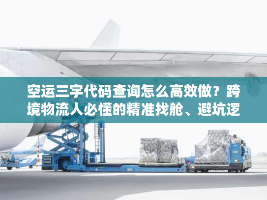 空运三字代码查询怎么高效做？跨境物流人必懂的精准找舱、避坑逻辑