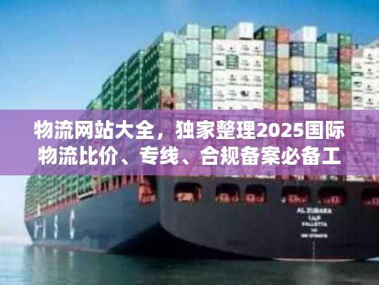 物流网站大全，独家整理2025国际物流比价、专线、合规备案必备工具