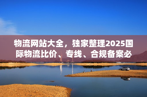 物流网站大全，独家整理2025国际物流比价、专线、合规备案必备工具