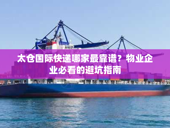 太仓国际快递哪家最靠谱？物业企业必看的避坑指南