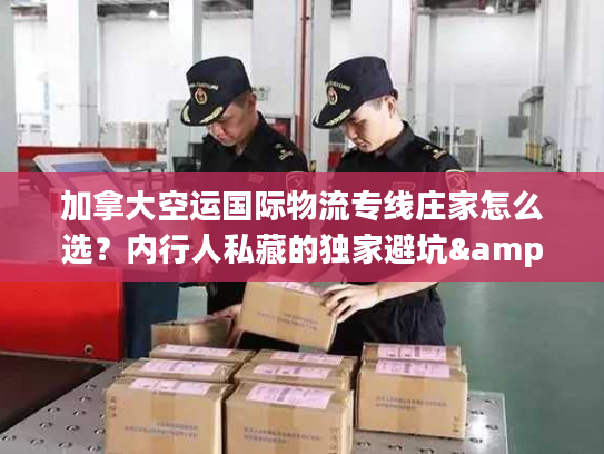 加拿大空运国际物流专线庄家怎么选？内行人私藏的独家避坑&时效提速门道