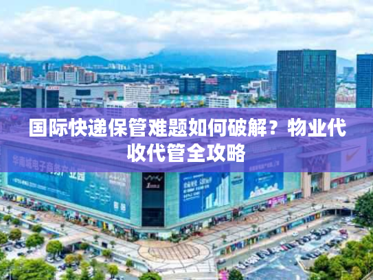 国际快递保管难题如何破解?物业代收代管全攻略 国际快递保管难题如何破解?物业代收代管全攻略
