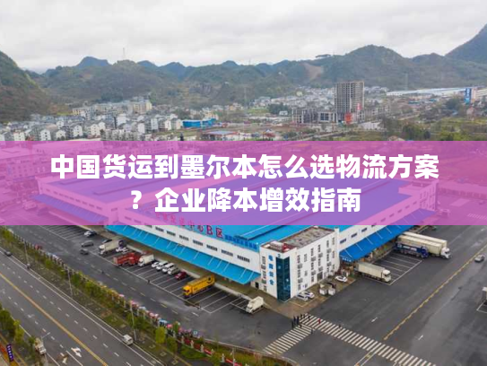 中国货运到墨尔本怎么选物流方案？企业降本增效指南