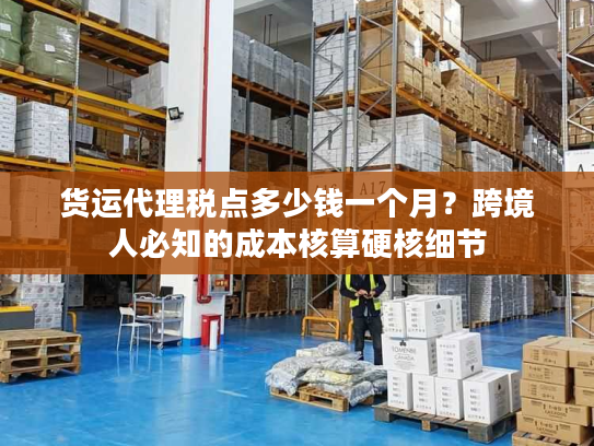 货运代理税点多少钱一个月？跨境人必知的成本核算硬核细节