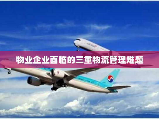 物业企业面临的三重物流管理难题