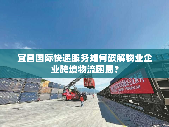 宜昌国际快递服务如何破解物业企业跨境物流困局？