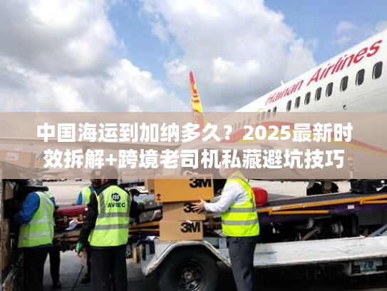 中国海运到加纳多久？2025最新时效拆解+跨境老司机私藏避坑技巧