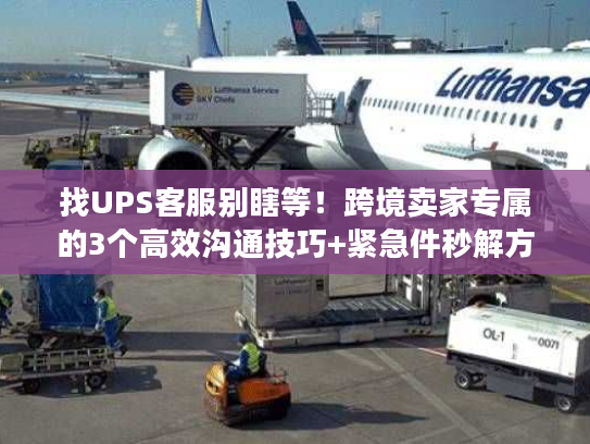 找UPS客服别瞎等！跨境卖家专属的3个高效沟通技巧+紧急件秒解方案