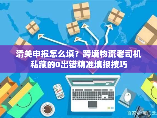 清关申报怎么填？跨境物流老司机私藏的0出错精准填报技巧