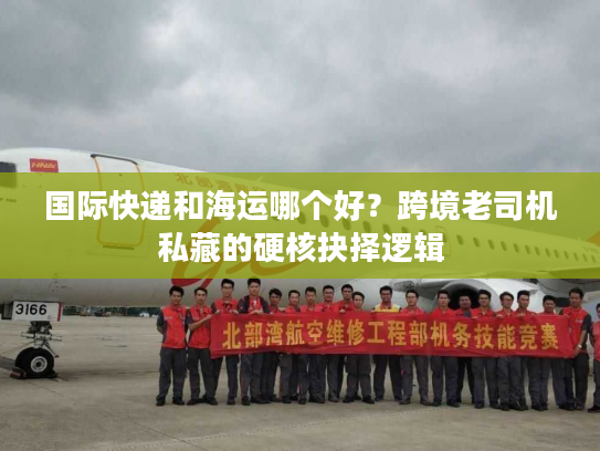 国际快递和海运哪个好？跨境老司机私藏的硬核抉择逻辑