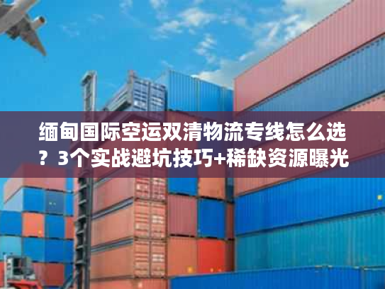缅甸国际空运双清物流专线怎么选？3个实战避坑技巧+稀缺资源曝光