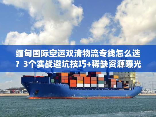 缅甸国际空运双清物流专线怎么选？3个实战避坑技巧+稀缺资源曝光