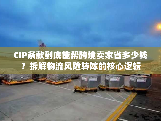 CIP条款到底能帮跨境卖家省多少钱？拆解物流风险转嫁的核心逻辑