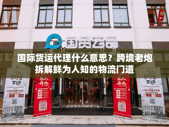 国际货运代理什么意思？跨境老炮拆解鲜为人知的物流门道