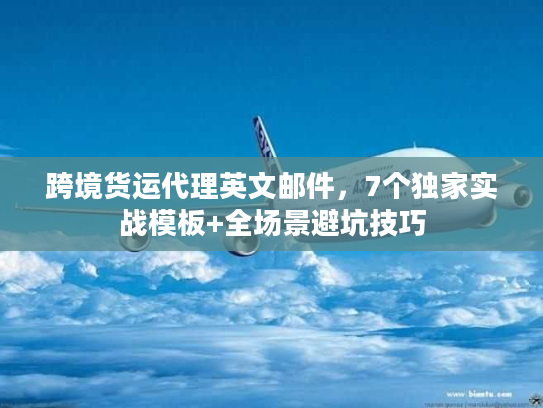 跨境货运代理英文邮件，7个独家实战模板+全场景避坑技巧