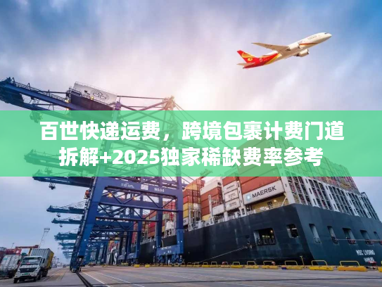 百世快递运费，跨境包裹计费门道拆解+2025独家稀缺费率参考