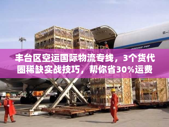 丰台区空运国际物流专线，3个货代圈稀缺实战技巧，帮你省30%运费