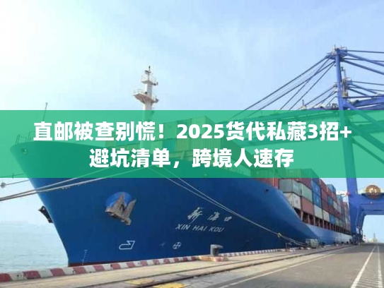 直邮被查别慌！2025货代私藏3招+避坑清单，跨境人速存