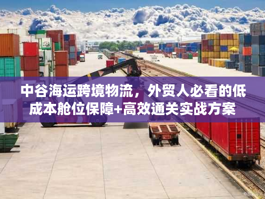中谷海运跨境物流，外贸人必看的低成本舱位保障+高效通关实战方案