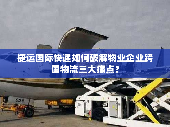 捷运国际快递如何破解物业企业跨国物流三大痛点？