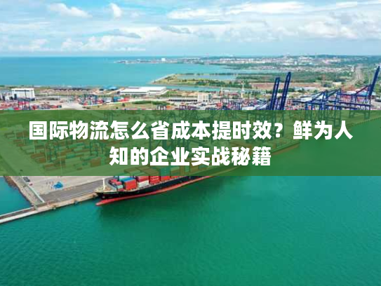 国际物流怎么省成本提时效？鲜为人知的企业实战秘籍