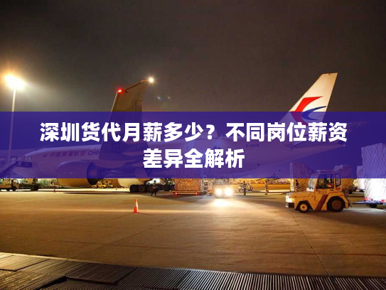 深圳货代月薪多少？不同岗位薪资差异全解析