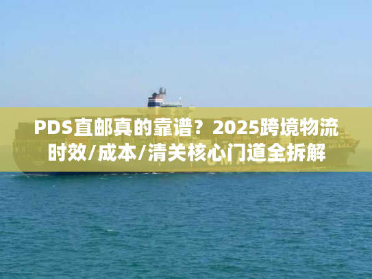 PDS直邮真的靠谱？2025跨境物流时效/成本/清关核心门道全拆解