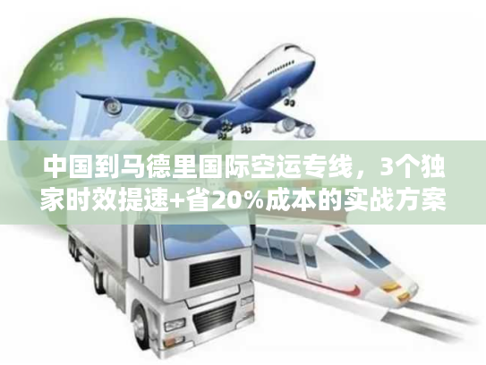 中国到马德里国际空运专线，3个独家时效提速+省20%成本的实战方案