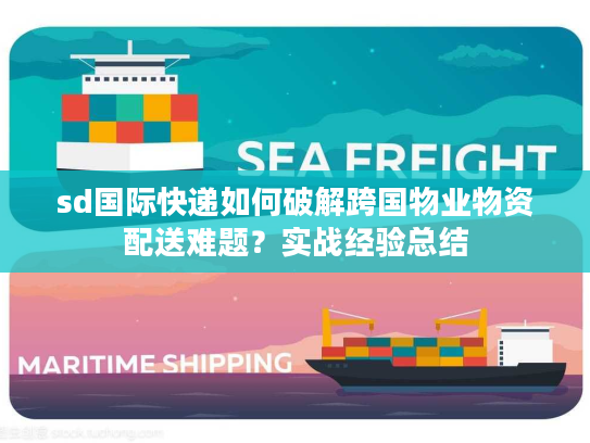 sd国际快递如何破解跨国物业物资配送难题？实战经验总结
