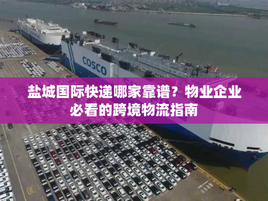 盐城国际快递哪家靠谱？物业企业必看的跨境物流指南