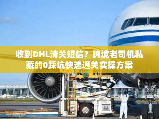 收到DHL清关短信？跨境老司机私藏的0踩坑快速通关实操方案