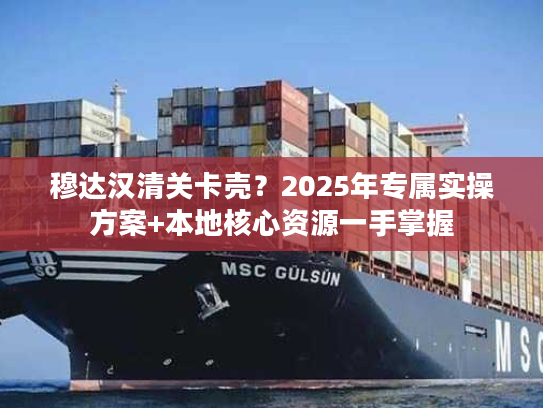 穆达汉清关卡壳？2025年专属实操方案+本地核心资源一手掌握