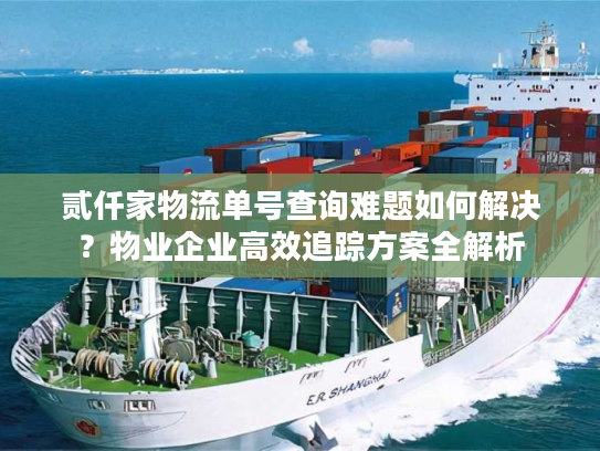 贰仟家物流单号查询难题如何解决？物业企业高效追踪方案全解析