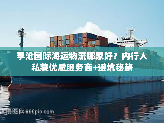 李沧国际海运物流哪家好？内行人私藏优质服务商+避坑秘籍