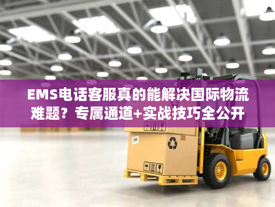 EMS电话客服真的能解决国际物流难题？专属通道+实战技巧全公开