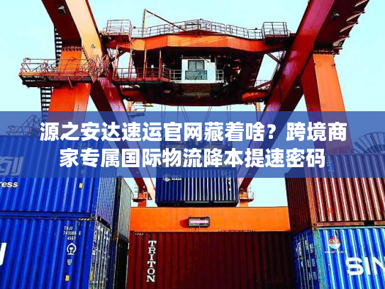 源之安达速运官网藏着啥？跨境商家专属国际物流降本提速密码