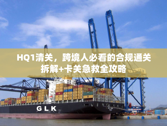 HQ1清关，跨境人必看的合规通关拆解+卡关急救全攻略