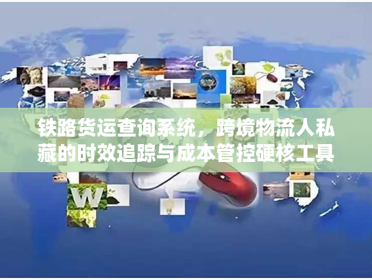 铁路货运查询系统，跨境物流人私藏的时效追踪与成本管控硬核工具