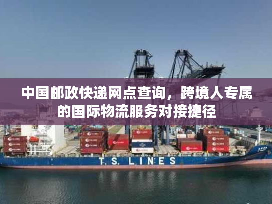 中国邮政快递网点查询,跨境人专属的国际物流服务对接捷径 中国邮政快递网点查询,跨境人专属的国际物流服务对接捷径