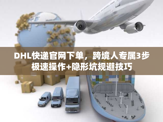 DHL快递官网下单，跨境人专属3步极速操作+隐形坑规避技巧