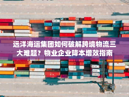 远洋海运集团如何破解跨境物流三大难题？物业企业降本增效指南