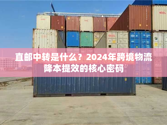 直邮中转是什么？2024年跨境物流降本提效的核心密码